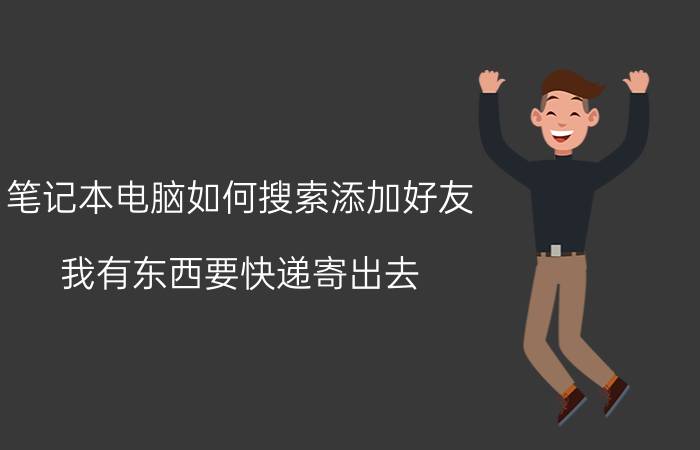 笔记本电脑如何搜索添加好友 我有东西要快递寄出去,怎么联系快递公司？